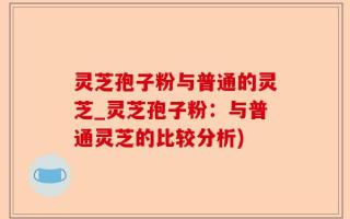 灵芝孢子粉与普通的灵芝_灵芝孢子粉：与普通灵芝的比较分析)