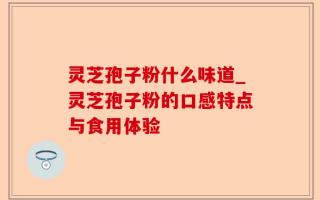灵芝孢子粉什么味道_灵芝孢子粉的口感特点与食用体验