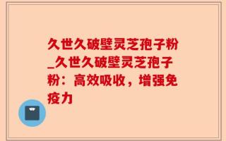 久世久破壁灵芝孢子粉_久世久破壁灵芝孢子粉：高效吸收，增强免疫力