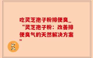 吃灵芝孢子粉排便臭_“灵芝孢子粉：改善排便臭气的天然解决方案”