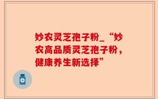 妙农灵芝孢子粉_“妙农高品质灵芝孢子粉，健康养生新选择”