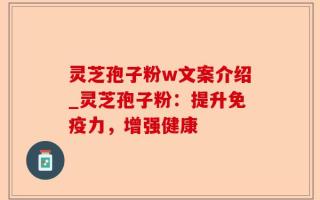 灵芝孢子粉w文案介绍_灵芝孢子粉：提升免疫力，增强健康