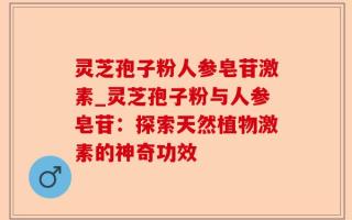灵芝孢子粉人参皂苷激素_灵芝孢子粉与人参皂苷：探索天然植物激素的神奇功效