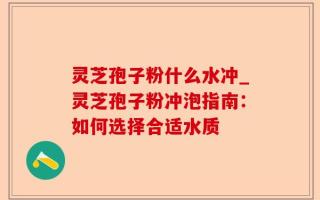 灵芝孢子粉什么水冲_灵芝孢子粉冲泡指南：如何选择合适水质