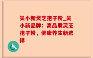 吴小新灵芝孢子粉_吴小新品牌：高品质灵芝孢子粉，健康养生新选择