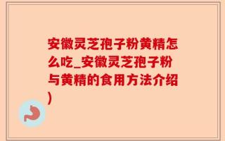 安徽灵芝孢子粉黄精怎么吃_安徽灵芝孢子粉与黄精的食用方法介绍)