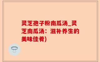 灵芝孢子粉南瓜汤_灵芝南瓜汤：滋补养生的美味佳肴)
