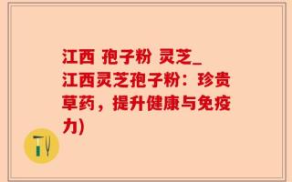 江西 孢子粉 灵芝_江西灵芝孢子粉：珍贵草药，提升健康与免疫力)