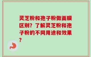 灵芝粉和孢子粉做面膜区别？了解灵芝粉和孢子粉的不同用途和效果？
