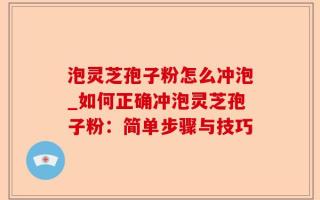 泡灵芝孢子粉怎么冲泡_如何正确冲泡灵芝孢子粉：简单步骤与技巧
