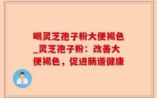 喝灵芝孢子粉大便褐色_灵芝孢子粉：改善大便褐色，促进肠道健康