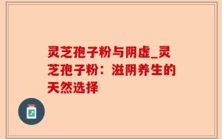 灵芝孢子粉与阴虚_灵芝孢子粉：滋阴养生的天然选择