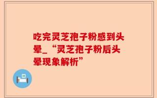 吃完灵芝孢子粉感到头晕_“灵芝孢子粉后头晕现象解析”