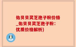 佑贝贝灵芝孢子粉价格_佑贝贝灵芝孢子粉：优质价格解析)