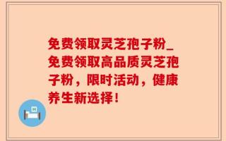 免费领取灵芝孢子粉_免费领取高品质灵芝孢子粉，限时活动，健康养生新选择！