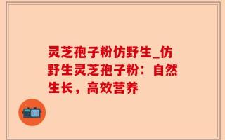 灵芝孢子粉仿野生_仿野生灵芝孢子粉：自然生长，高效营养