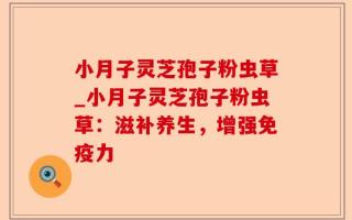 小月子灵芝孢子粉虫草_小月子灵芝孢子粉虫草：滋补养生，增强免疫力