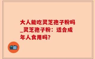大人能吃灵芝孢子粉吗_灵芝孢子粉：适合成年人食用吗？