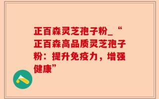 正百森灵芝孢子粉_“正百森高品质灵芝孢子粉：提升免疫力，增强健康”