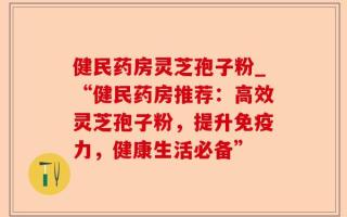 健民药房灵芝孢子粉_“健民药房推荐：高效灵芝孢子粉，提升免疫力，健康生活必备”