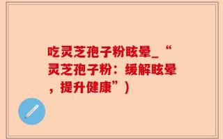 吃灵芝孢子粉眩晕_“灵芝孢子粉：缓解眩晕，提升健康”)