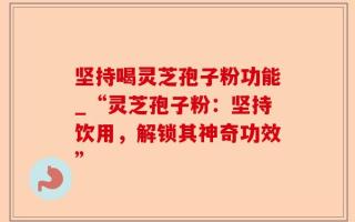 坚持喝灵芝孢子粉功能_“灵芝孢子粉：坚持饮用，解锁其神奇功效”