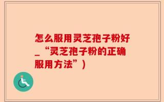 怎么服用灵芝孢子粉好_“灵芝孢子粉的正确服用方法”)