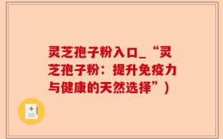 灵芝孢子粉入口_“灵芝孢子粉：提升免疫力与健康的天然选择”)