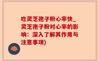 吃灵芝孢子粉心率快_灵芝孢子粉对心率的影响：深入了解其作用与注意事项)