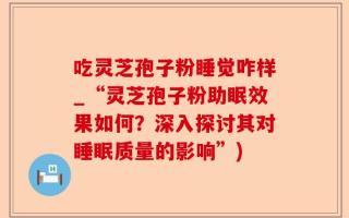 吃灵芝孢子粉睡觉咋样_“灵芝孢子粉助眠效果如何？深入探讨其对睡眠质量的影响”)