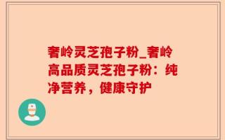 奢岭灵芝孢子粉_奢岭高品质灵芝孢子粉：纯净营养，健康守护
