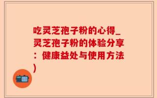 吃灵芝孢子粉的心得_灵芝孢子粉的体验分享：健康益处与使用方法)
