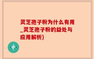 灵芝孢子粉为什么有用_灵芝孢子粉的益处与应用解析)
