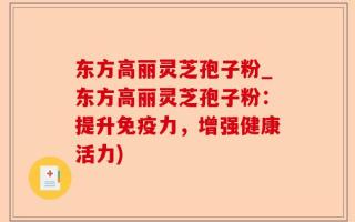 东方高丽灵芝孢子粉_东方高丽灵芝孢子粉：提升免疫力，增强健康活力)