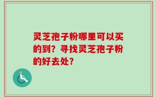 灵芝孢子粉哪里可以买的到？寻找灵芝孢子粉的好去处？