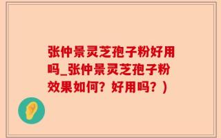 张仲景灵芝孢子粉好用吗_张仲景灵芝孢子粉效果如何？好用吗？)