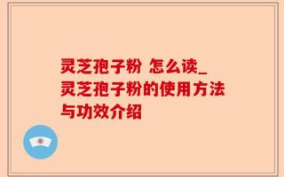灵芝孢子粉 怎么读_灵芝孢子粉的使用方法与功效介绍