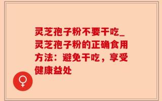 灵芝孢子粉不要干吃_灵芝孢子粉的正确食用方法：避免干吃，享受健康益处