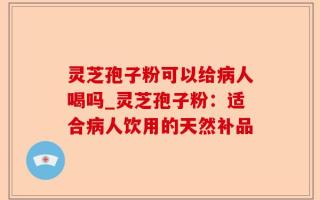 灵芝孢子粉可以给病人喝吗_灵芝孢子粉：适合病人饮用的天然补品