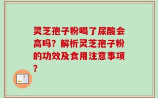 灵芝孢子粉喝了尿酸会高吗？解析灵芝孢子粉的功效及食用注意事项？