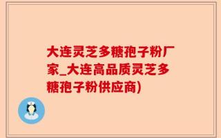 大连灵芝多糖孢子粉厂家_大连高品质灵芝多糖孢子粉供应商)