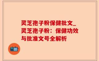 灵芝孢子粉保健批文_灵芝孢子粉：保健功效与批准文号全解析