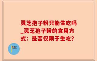 灵芝孢子粉只能生吃吗_灵芝孢子粉的食用方式：是否仅限于生吃？