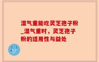 湿气重能吃灵芝孢子粉_湿气重时，灵芝孢子粉的适用性与益处