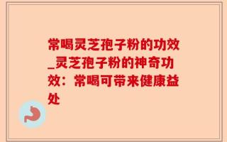 常喝灵芝孢子粉的功效_灵芝孢子粉的神奇功效：常喝可带来健康益处