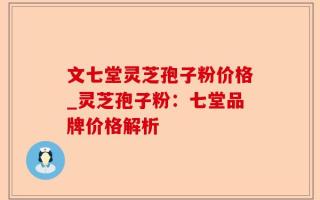 文七堂灵芝孢子粉价格_灵芝孢子粉：七堂品牌价格解析