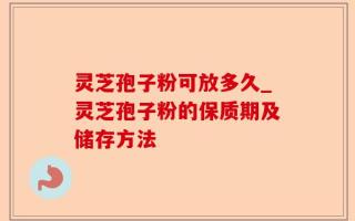 灵芝孢子粉可放多久_灵芝孢子粉的保质期及储存方法