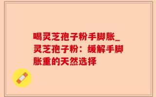 喝灵芝孢子粉手脚胀_灵芝孢子粉：缓解手脚胀重的天然选择