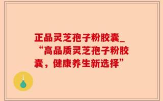 正品灵芝孢子粉胶囊_“高品质灵芝孢子粉胶囊，健康养生新选择”