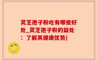 灵芝孢子粉吃有哪些好处_灵芝孢子粉的益处：了解其健康优势)